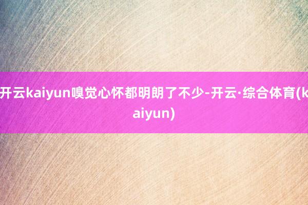 开云kaiyun嗅觉心怀都明朗了不少-开云·综合体育(kaiyun)