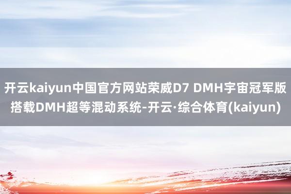 开云kaiyun中国官方网站荣威D7 DMH宇宙冠军版搭载DMH超等混动系统-开云·综合体育(kaiyun)