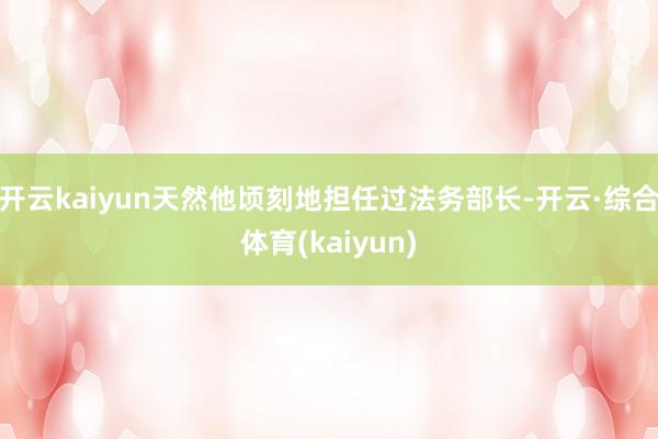 开云kaiyun天然他顷刻地担任过法务部长-开云·综合体育(kaiyun)