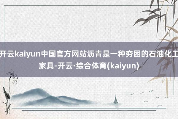 开云kaiyun中国官方网站沥青是一种穷困的石油化工家具-开云·综合体育(kaiyun)
