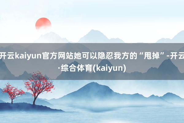 开云kaiyun官方网站她可以隐忍我方的“甩掉”-开云·综合体育(kaiyun)