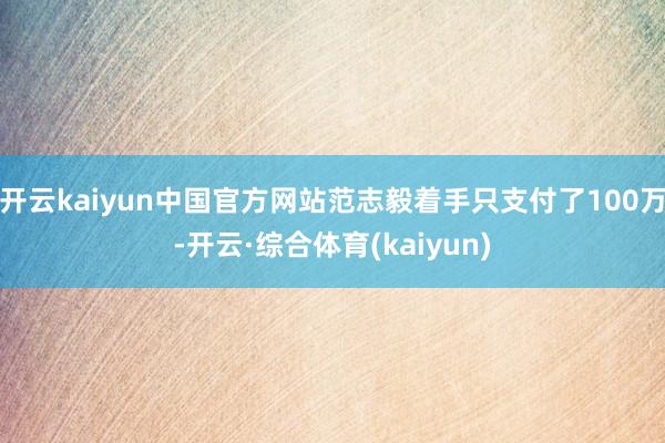 开云kaiyun中国官方网站范志毅着手只支付了100万-开云·综合体育(kaiyun)