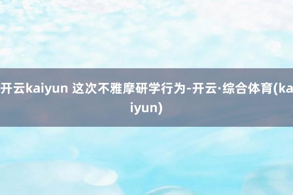 开云kaiyun 这次不雅摩研学行为-开云·综合体育(kaiyun)