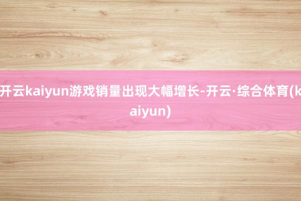 开云kaiyun游戏销量出现大幅增长-开云·综合体育(kaiyun)