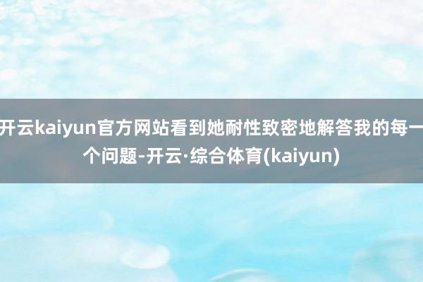 开云kaiyun官方网站看到她耐性致密地解答我的每一个问题-开云·综合体育(kaiyun)