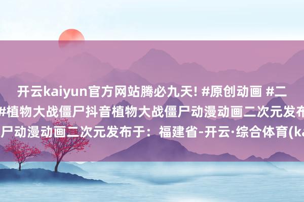 开云kaiyun官方网站腾必九天! #原创动画 #二次元 #动漫 #抖音原创动画 #植物大战僵尸抖音植物大战僵尸动漫动画二次元发布于：福建省-开云·综合体育(kaiyun)