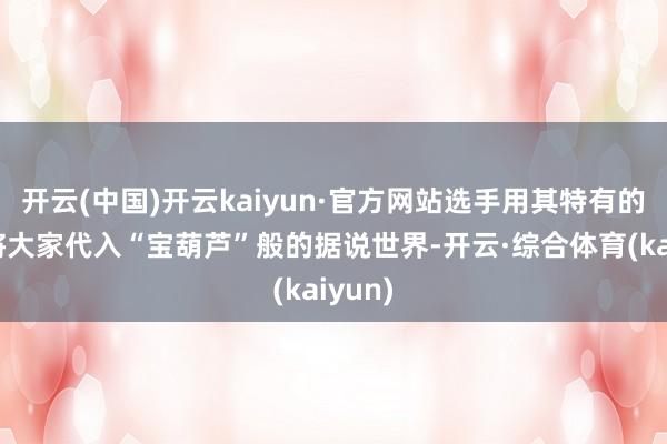 开云(中国)开云kaiyun·官方网站选手用其特有的创意将大家代入“宝葫芦”般的据说世界-开云·综合体育(kaiyun)