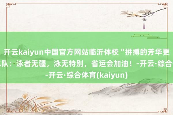 开云kaiyun中国官方网站临沂体校“拼搏的芳华更精彩＂⑯|游水队：泳者无疆，泳无特别，省运会加油！-开云·综合体育(kaiyun)
