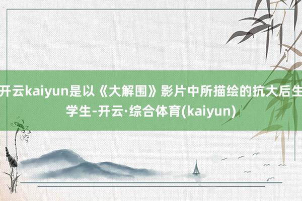 开云kaiyun是以《大解围》影片中所描绘的抗大后生学生-开云·综合体育(kaiyun)