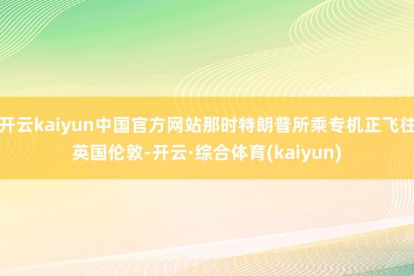 开云kaiyun中国官方网站那时特朗普所乘专机正飞往英国伦敦-开云·综合体育(kaiyun)