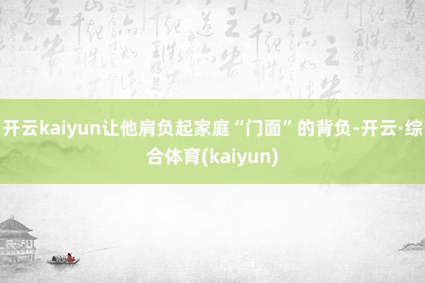 开云kaiyun让他肩负起家庭“门面”的背负-开云·综合体育(kaiyun)