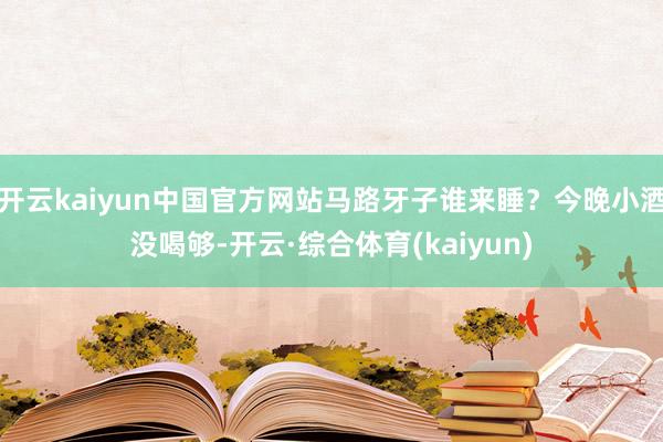 开云kaiyun中国官方网站马路牙子谁来睡？今晚小酒没喝够-开云·综合体育(kaiyun)