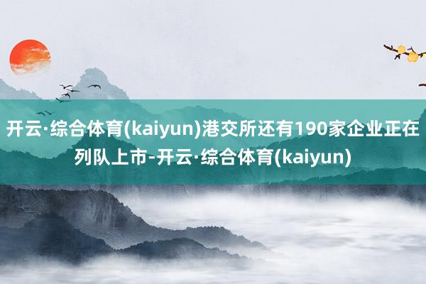 开云·综合体育(kaiyun)港交所还有190家企业正在列队上市-开云·综合体育(kaiyun)