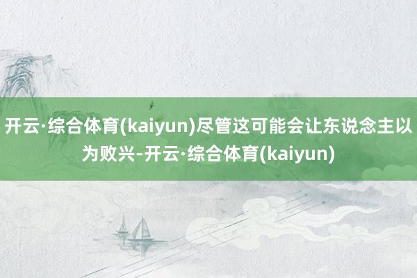 开云·综合体育(kaiyun)尽管这可能会让东说念主以为败兴-开云·综合体育(kaiyun)