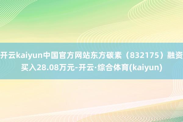 开云kaiyun中国官方网站东方碳素（832175）融资买入28.08万元-开云·综合体育(kaiyun)