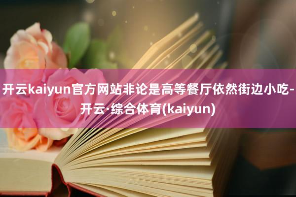 开云kaiyun官方网站非论是高等餐厅依然街边小吃-开云·综合体育(kaiyun)