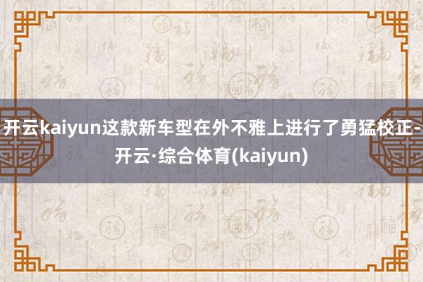 开云kaiyun这款新车型在外不雅上进行了勇猛校正-开云·综合体育(kaiyun)