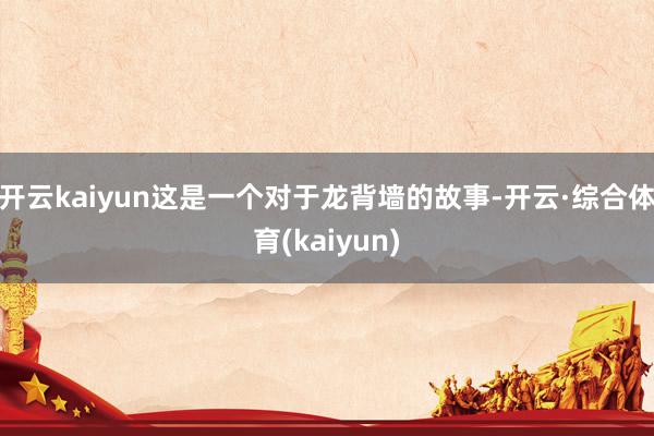 开云kaiyun这是一个对于龙背墙的故事-开云·综合体育(kaiyun)