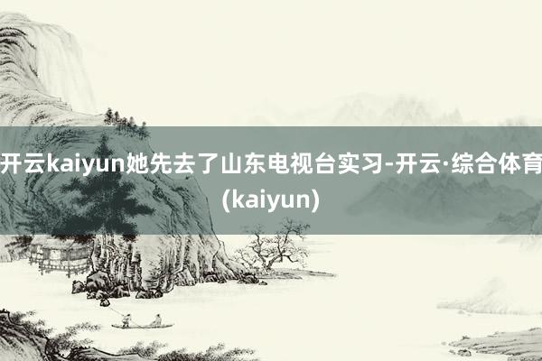 开云kaiyun她先去了山东电视台实习-开云·综合体育(kaiyun)