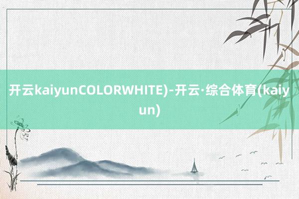 开云kaiyunCOLORWHITE)-开云·综合体育(kaiyun)