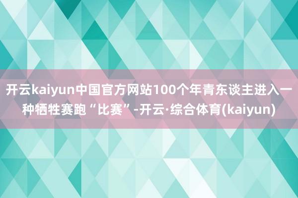 开云kaiyun中国官方网站100个年青东谈主进入一种牺牲赛跑“比赛”-开云·综合体育(kaiyun)