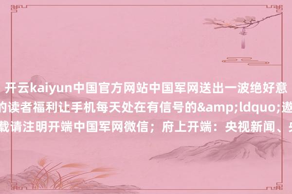 开云kaiyun中国官方网站中国军网送出一波绝好意思壁纸当作一份小小的读者福利让手机每天处在有信号的&ldquo;遨游形态&rdquo;哦！（转载请注明开端中国军网微信；府上开端：央视新闻、央视网、东谈主民空军、东谈主民日报等）运筹帷幄：李景璇作家：王韵 张智程 张硕 徐占虎校对：汤传飞    -开云·综合体育(kaiyun)