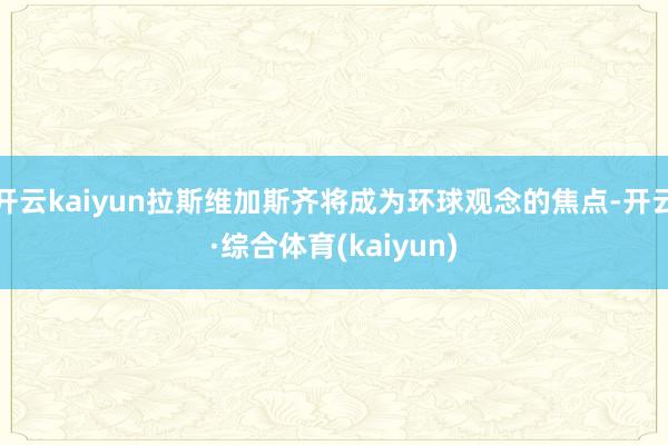 开云kaiyun拉斯维加斯齐将成为环球观念的焦点-开云·综合体育(kaiyun)