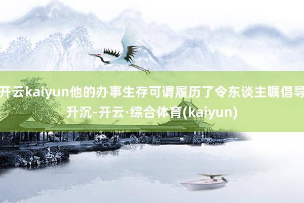 开云kaiyun他的办事生存可谓履历了令东谈主瞩倡导升沉-开云·综合体育(kaiyun)