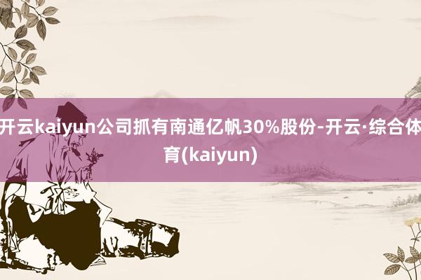 开云kaiyun公司抓有南通亿帆30%股份-开云·综合体育(kaiyun)