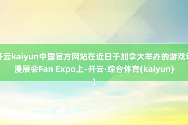 开云kaiyun中国官方网站在近日于加拿大举办的游戏动漫展会Fan Expo上-开云·综合体育(kaiyun)