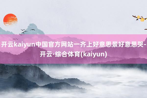 开云kaiyun中国官方网站一齐上好意思景好意思哭-开云·综合体育(kaiyun)