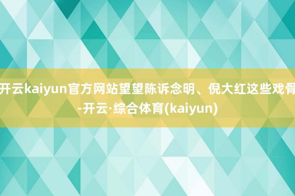 开云kaiyun官方网站望望陈诉念明、倪大红这些戏骨-开云·综合体育(kaiyun)