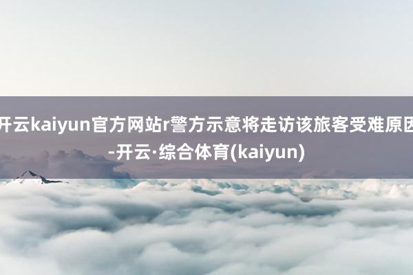 开云kaiyun官方网站r警方示意将走访该旅客受难原因-开云·综合体育(kaiyun)