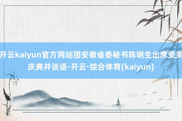 开云kaiyun官方网站团安徽省委秘书陈明生出席受奖庆典并谈话-开云·综合体育(kaiyun)