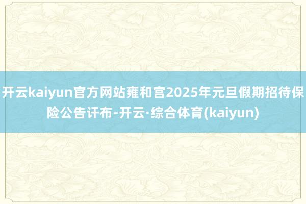 开云kaiyun官方网站雍和宫2025年元旦假期招待保险公告讦布-开云·综合体育(kaiyun)