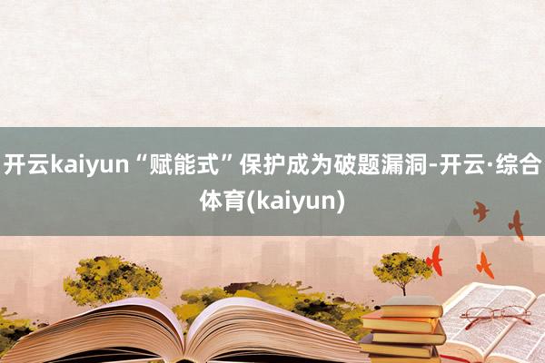 开云kaiyun“赋能式”保护成为破题漏洞-开云·综合体育(kaiyun)