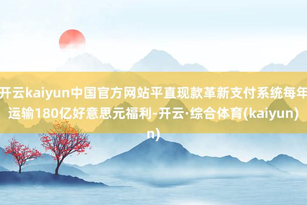 开云kaiyun中国官方网站平直现款革新支付系统每年运输180亿好意思元福利-开云·综合体育(kaiyun)