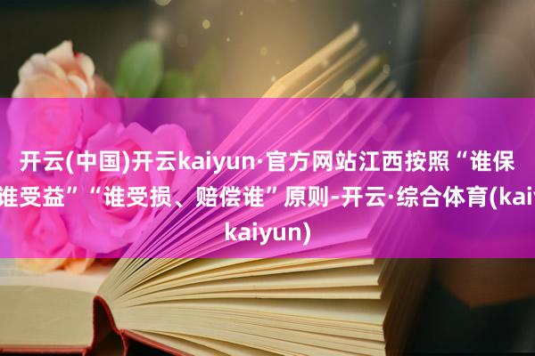 开云(中国)开云kaiyun·官方网站江西按照“谁保护、谁受益”“谁受损、赔偿谁”原则-开云·综合体育(kaiyun)
