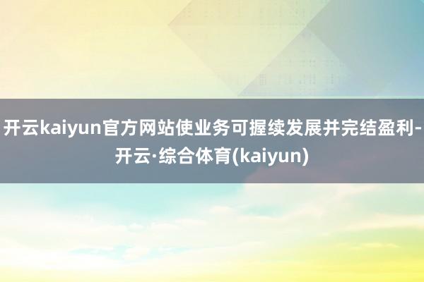 开云kaiyun官方网站使业务可握续发展并完结盈利-开云·综合体育(kaiyun)