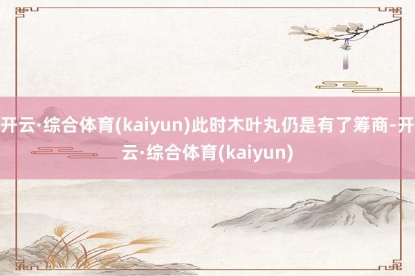 开云·综合体育(kaiyun)此时木叶丸仍是有了筹商-开云·综合体育(kaiyun)