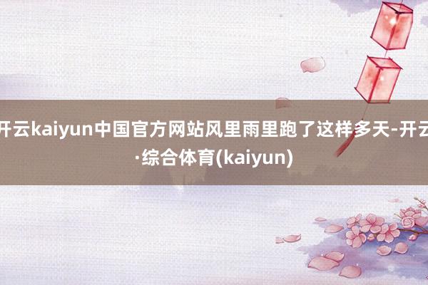 开云kaiyun中国官方网站风里雨里跑了这样多天-开云·综合体育(kaiyun)