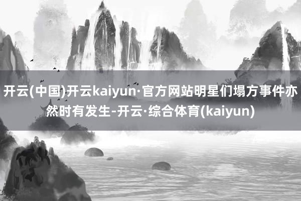 开云(中国)开云kaiyun·官方网站明星们塌方事件亦然时有发生-开云·综合体育(kaiyun)