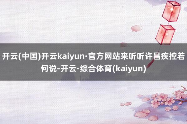 开云(中国)开云kaiyun·官方网站来听听许昌疾控若何说-开云·综合体育(kaiyun)