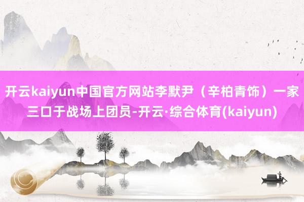 开云kaiyun中国官方网站李默尹（辛柏青饰）一家三口于战场上团员-开云·综合体育(kaiyun)