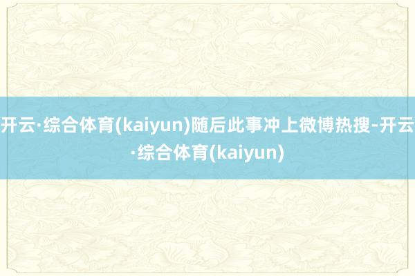 开云·综合体育(kaiyun)随后此事冲上微博热搜-开云·综合体育(kaiyun)