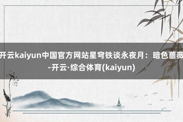 开云kaiyun中国官方网站星穹铁谈永夜月：暗色蔷薇-开云·综合体育(kaiyun)