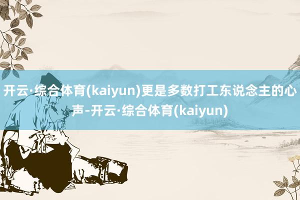 开云·综合体育(kaiyun)更是多数打工东说念主的心声-开云·综合体育(kaiyun)