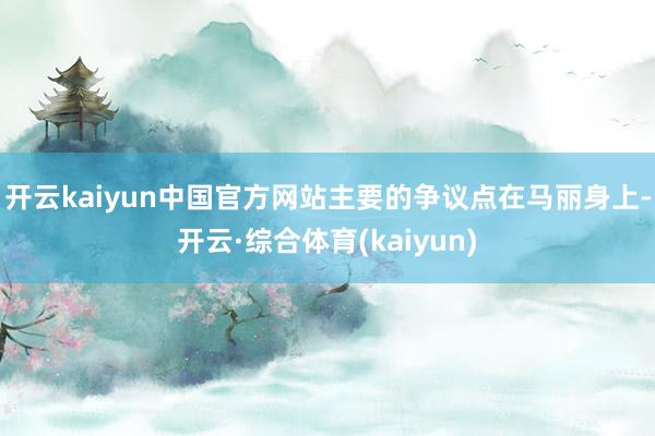 开云kaiyun中国官方网站主要的争议点在马丽身上-开云·综合体育(kaiyun)