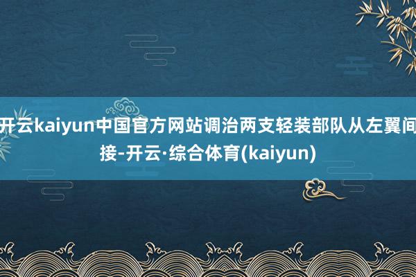 开云kaiyun中国官方网站调治两支轻装部队从左翼间接-开云·综合体育(kaiyun)
