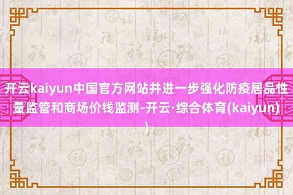 开云kaiyun中国官方网站并进一步强化防疫居品性量监管和商场价钱监测-开云·综合体育(kaiyun)
